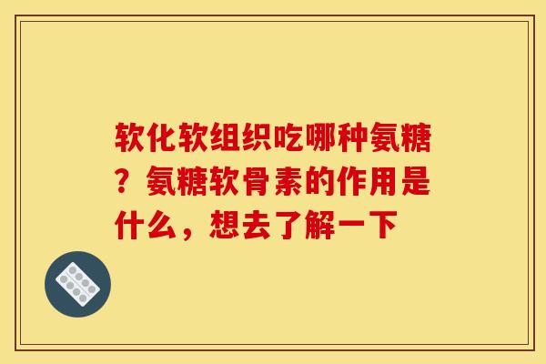 软化软组织吃哪种氨糖？氨糖软骨素的作用是什么，想去了解一下