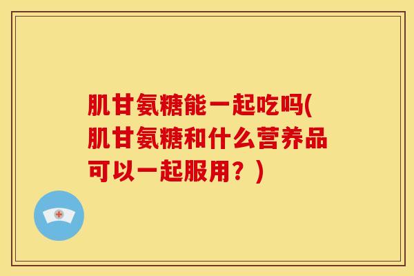 肌甘氨糖能一起吃吗(肌甘氨糖和什么营养品可以一起服用？)