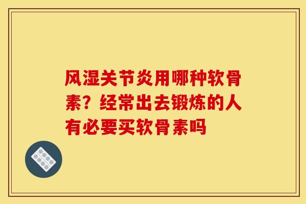 风湿关节炎用哪种软骨素？经常出去锻炼的人有必要买软骨素吗