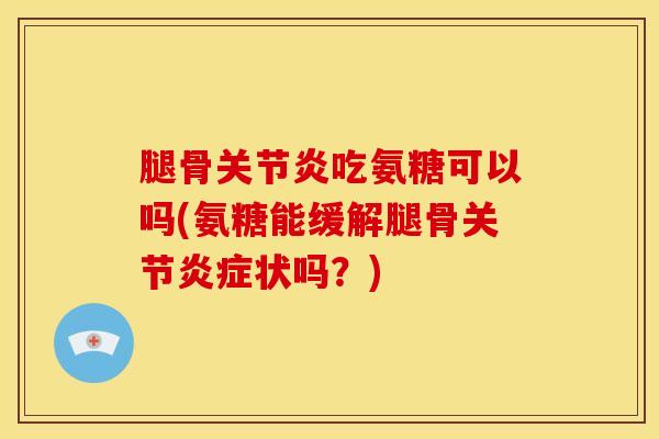 腿骨关节炎吃氨糖可以吗(氨糖能缓解腿骨关节炎症状吗？)