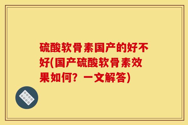 硫酸软骨素国产的好不好(国产硫酸软骨素效果如何？一文解答)