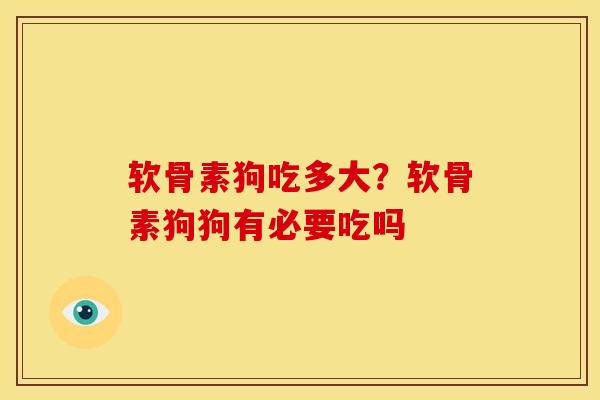 软骨素狗吃多大？软骨素狗狗有必要吃吗