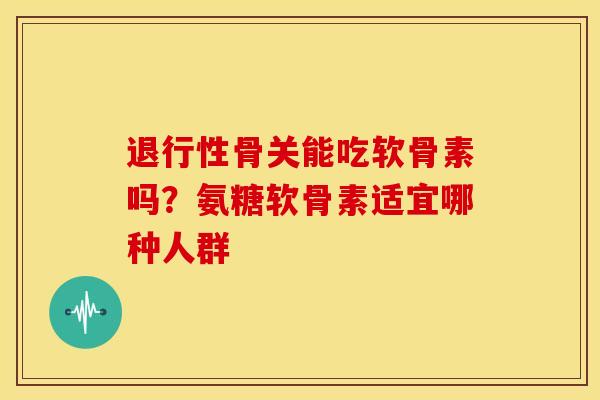 骨关能吃软骨素吗?氨糖软骨素适宜哪种人群 骨关能吃软骨素吗?氨糖软骨素适宜哪种人群