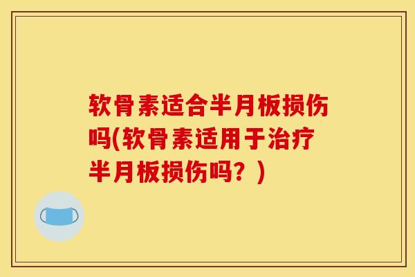 软骨素适合半月板损伤吗(软骨素适用于治疗半月板损伤吗？)