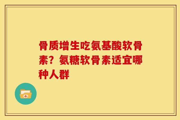 骨质增生吃氨基酸软骨素？氨糖软骨素适宜哪种人群