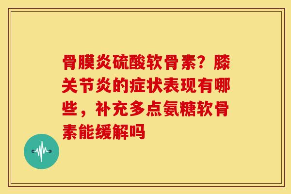 骨膜炎硫酸软骨素？膝关节炎的症状表现有哪些，补充多点氨糖软骨素能缓解吗