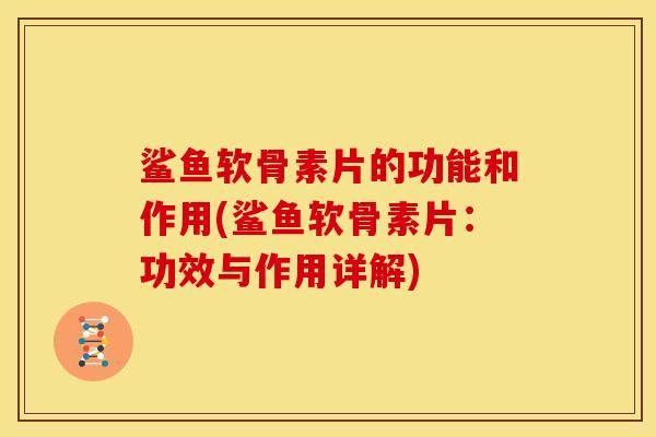 鲨鱼软骨素片的功能和作用(鲨鱼软骨素片：功效与作用详解)