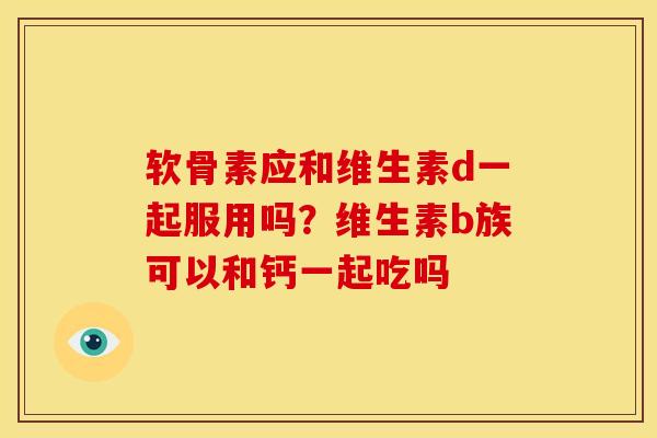 软骨素应和维生素d一起服用吗？维生素b族可以和钙一起吃吗