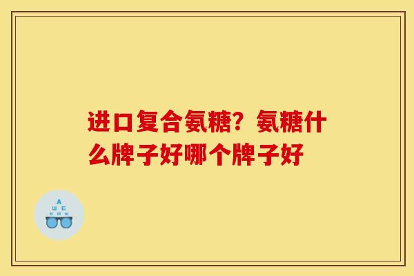 进口复合氨糖？氨糖什么牌子好哪个牌子好