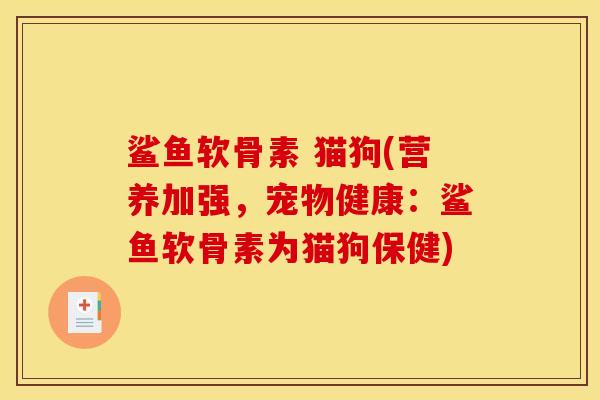 鲨鱼软骨素 猫狗(营养加强，宠物健康：鲨鱼软骨素为猫狗保健)