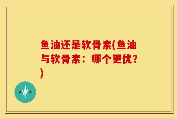 鱼油还是软骨素(鱼油与软骨素：哪个更优？)