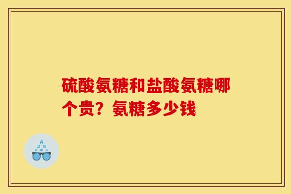 硫酸氨糖和盐酸氨糖哪个贵？氨糖多少钱