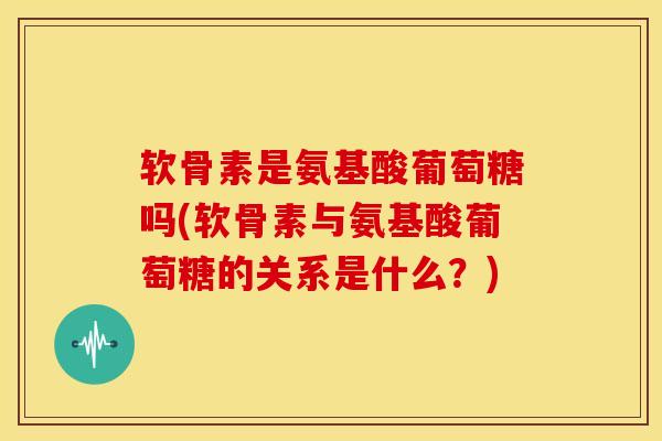 软骨素是氨基酸葡萄糖吗(软骨素与氨基酸葡萄糖的关系是什么？)