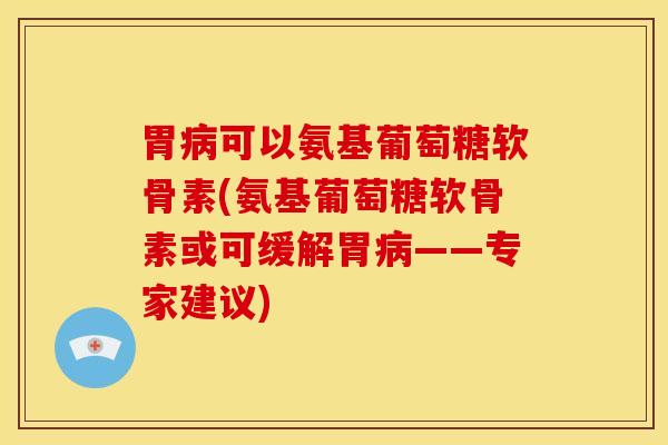 胃病可以氨基葡萄糖软骨素(氨基葡萄糖软骨素或可缓解胃病——专家建议)