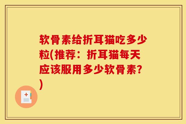 软骨素给折耳猫吃多少粒(推荐：折耳猫每天应该服用多少软骨素？)