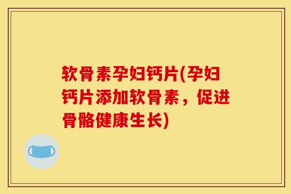 软骨素孕妇钙片(孕妇钙片添加软骨素，促进骨骼健康生长)