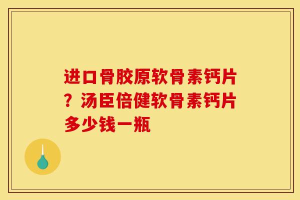 进口骨胶原软骨素钙片？汤臣倍健软骨素钙片多少钱一瓶