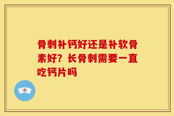 骨刺补钙好还是补软骨素好？长骨刺需要一直吃钙片吗