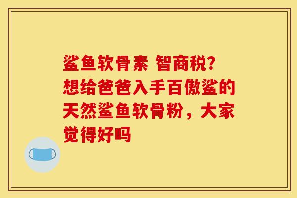 鲨鱼软骨素 智商税？想给爸爸入手百傲鲨的天然鲨鱼软骨粉，大家觉得好吗