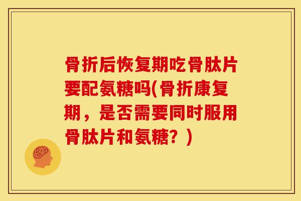骨折后恢复期吃骨肽片要配氨糖吗(骨折康复期，是否需要同时服用骨肽片和氨糖？)