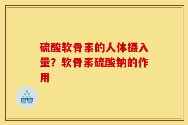 硫酸软骨素的人体摄入量？软骨素硫酸钠的作用