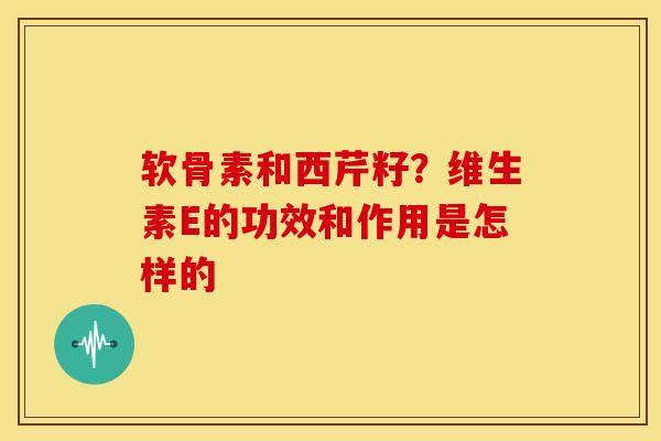 软骨素和西芹籽？维生素E的功效和作用是怎样的