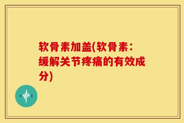 软骨素加盖(软骨素：缓解关节疼痛的有效成分)