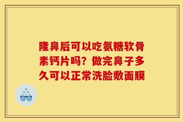 隆鼻后可以吃氨糖软骨素钙片吗？做完鼻子多久可以正常洗脸敷面膜