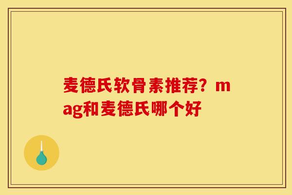麦德氏软骨素推荐？mag和麦德氏哪个好