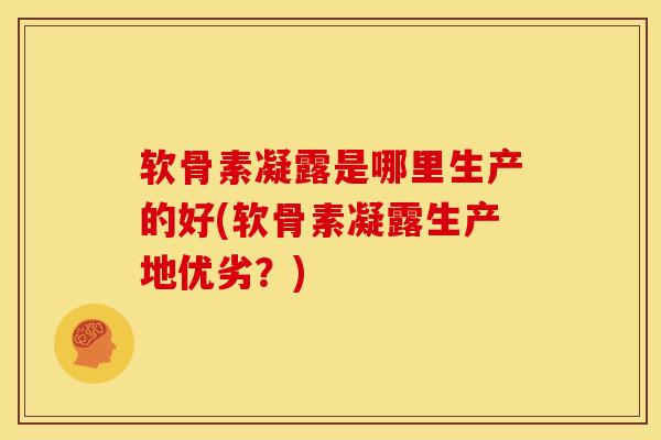 软骨素凝露是哪里生产的好(软骨素凝露生产地优劣？)