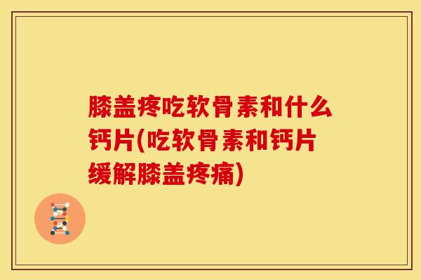 膝盖疼吃软骨素和什么钙片(吃软骨素和钙片缓解膝盖疼痛)