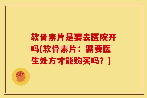 软骨素片是要去医院开吗(软骨素片:需要医生处方才能购买吗?) 软骨素片是要去医院开吗(软骨素片:需要医生处方才能购买吗?)