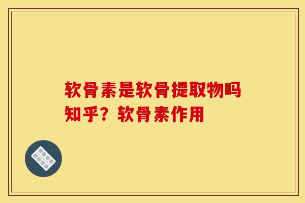 软骨素是软骨提取物吗知乎？软骨素作用