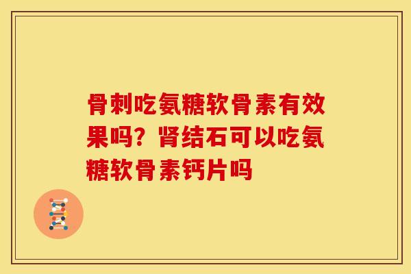 吃氨糖软骨素有效果吗?结石可以吃氨糖软骨素钙片吗 吃氨糖软骨素有效果吗?结石可以吃氨糖软骨素钙片吗