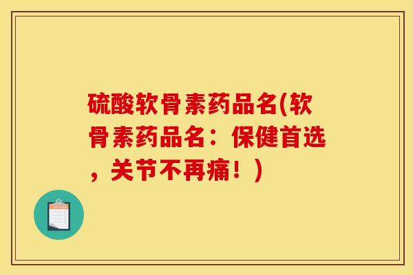 硫酸软骨素药品名(软骨素药品名：保健首选，关节不再痛！)