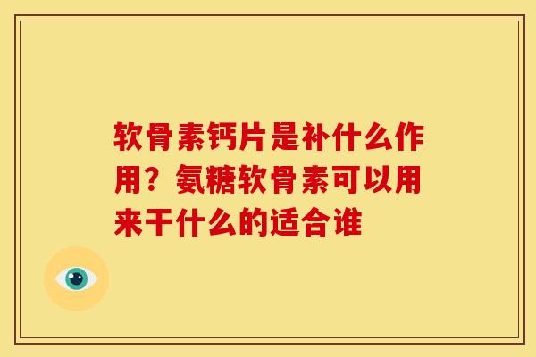 软骨素钙片是补什么作用？氨糖软骨素可以用来干什么的适合谁