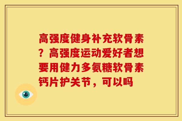 高强度健身补充软骨素？高强度运动爱好者想要用健力多氨糖软骨素钙片护关节，可以吗
