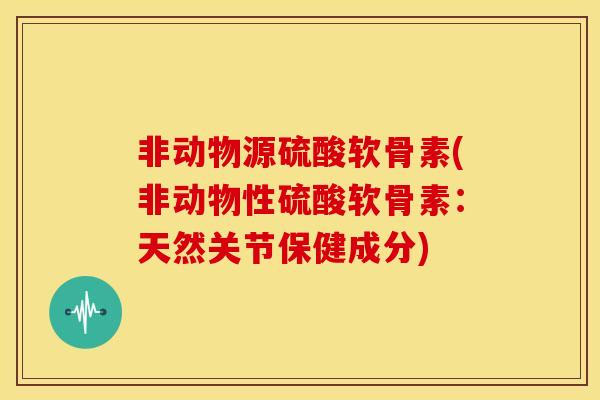 非动物源硫酸软骨素(非动物性硫酸软骨素：天然关节保健成分)