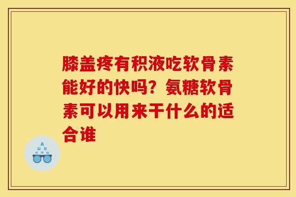膝盖疼有积液吃软骨素能好的快吗？氨糖软骨素可以用来干什么的适合谁