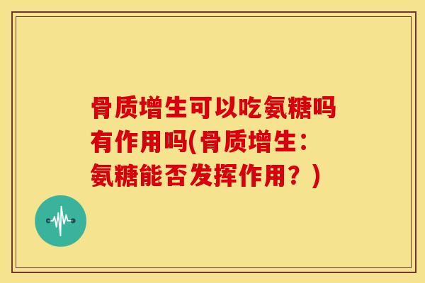 骨质增生可以吃氨糖吗有作用吗(骨质增生：氨糖能否发挥作用？)