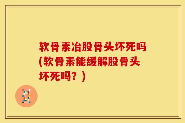 软骨素冶股骨头坏死吗(软骨素能缓解股骨头坏死吗？)