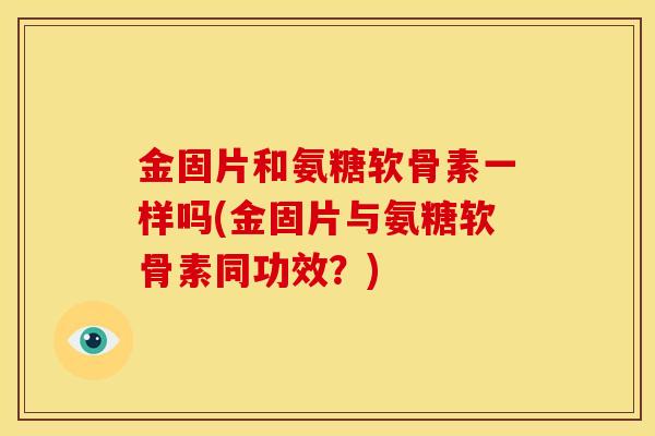 金固片和氨糖软骨素一样吗(金固片与氨糖软骨素同功效？)