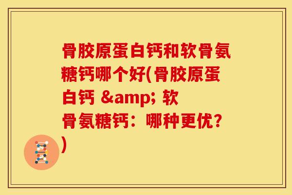骨胶原蛋白钙和软骨氨糖钙哪个好(骨胶原蛋白钙 & 软骨氨糖钙:哪种更优?) 骨胶原蛋白钙和软骨氨糖钙哪个好(骨胶原蛋白钙 & 软骨氨糖钙:哪种更优?)