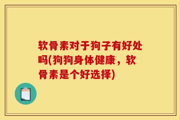 软骨素对于狗子有好处吗(狗狗身体健康，软骨素是个好选择)