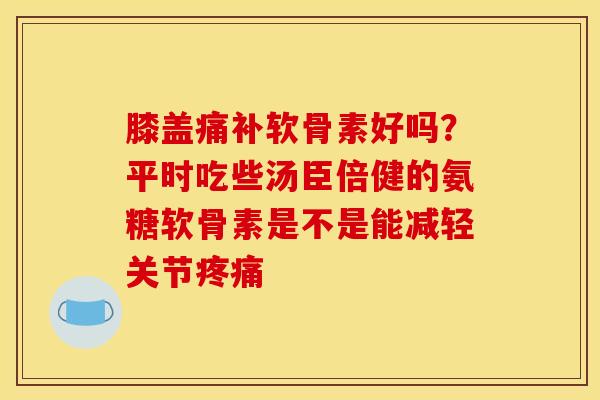 膝盖痛补软骨素好吗？平时吃些汤臣倍健的氨糖软骨素是不是能减轻关节疼痛