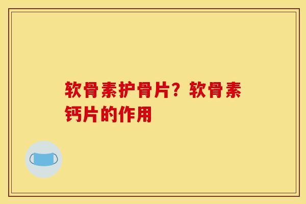 软骨素护骨片？软骨素钙片的作用