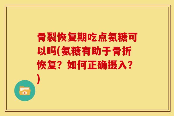 骨裂恢复期吃点氨糖可以吗(氨糖有助于恢复?如何正确摄入?) 骨裂恢复期吃点氨糖可以吗(氨糖有助于恢复?如何正确摄入?)