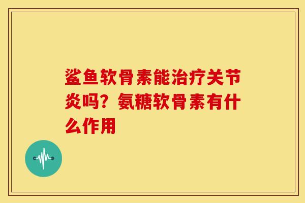鲨鱼软骨素能吗？氨糖软骨素有什么作用