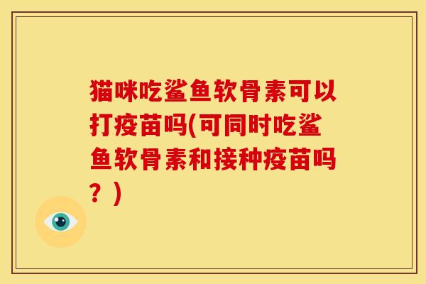 猫咪吃鲨鱼软骨素可以打疫苗吗(可同时吃鲨鱼软骨素和接种疫苗吗？)