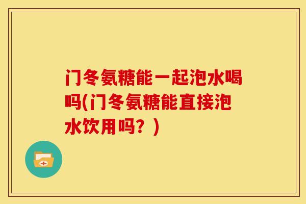 门冬氨糖能一起泡水喝吗(门冬氨糖能直接泡水饮用吗？)